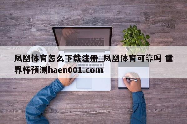 凤凰体育怎么下载注册_凤凰体育可靠吗 世界杯预测haen001.com