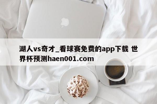湖人vs奇才_看球赛免费的app下载 世界杯预测haen001.com