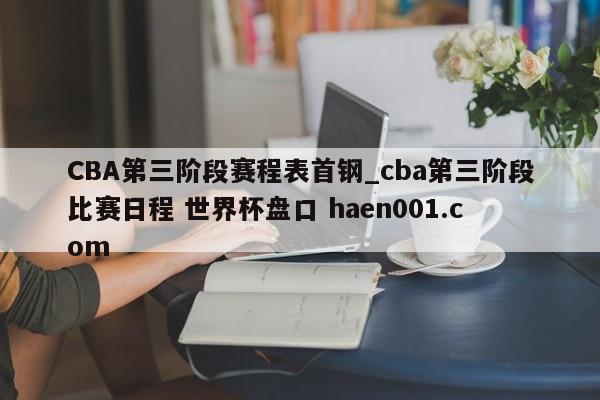 CBA第三阶段赛程表首钢_cba第三阶段比赛日程 世界杯盘口 haen001.com