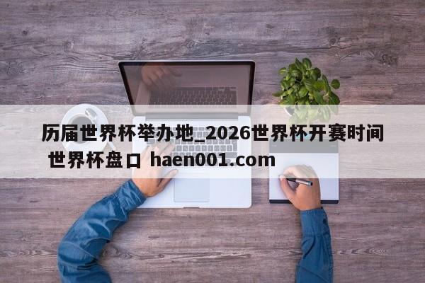 历届世界杯举办地_2026世界杯开赛时间 世界杯盘口 haen001.com