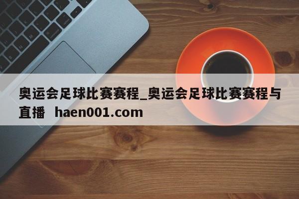 奥运会足球比赛赛程_奥运会足球比赛赛程与直播 haen001.com