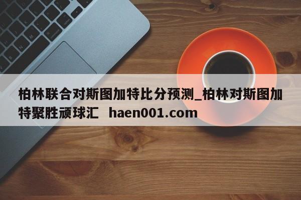 柏林联合对斯图加特比分预测_柏林对斯图加特聚胜顽球汇 haen001.com