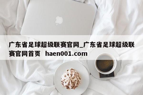 广东省足球超级联赛官网_广东省足球超级联赛官网首页 haen001.com