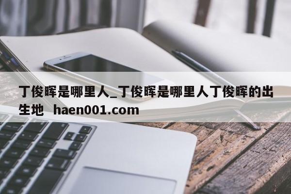 丁俊晖是哪里人_丁俊晖是哪里人丁俊晖的出生地 haen001.com