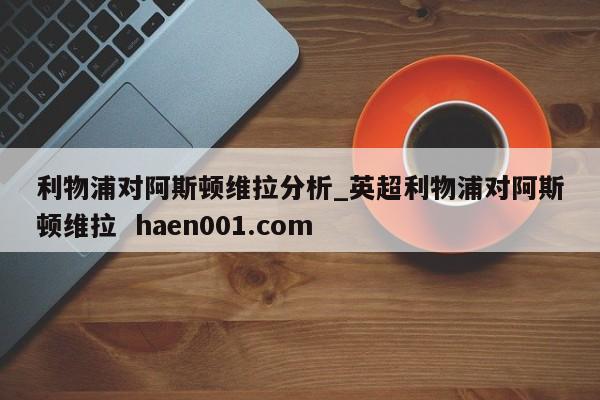 利物浦对阿斯顿维拉分析_英超利物浦对阿斯顿维拉 haen001.com