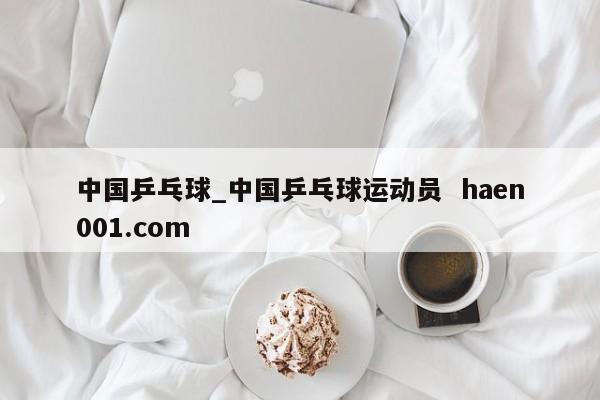 中国乒乓球_中国乒乓球运动员 haen001.com