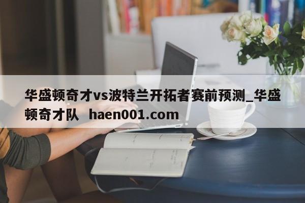 华盛顿奇才vs波特兰开拓者赛前预测_华盛顿奇才队 haen001.com