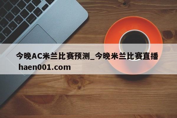 今晚AC米兰比赛预测_今晚米兰比赛直播 haen001.com