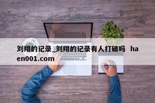 刘翔的记录_刘翔的记录有人打破吗 haen001.com