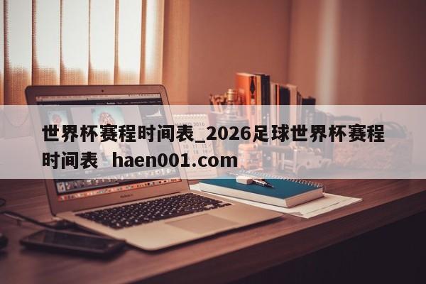 世界杯赛程时间表_2026足球世界杯赛程时间表 haen001.com