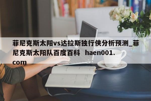 菲尼克斯太阳vs达拉斯独行侠分析预测_菲尼克斯太阳队百度百科 haen001.com