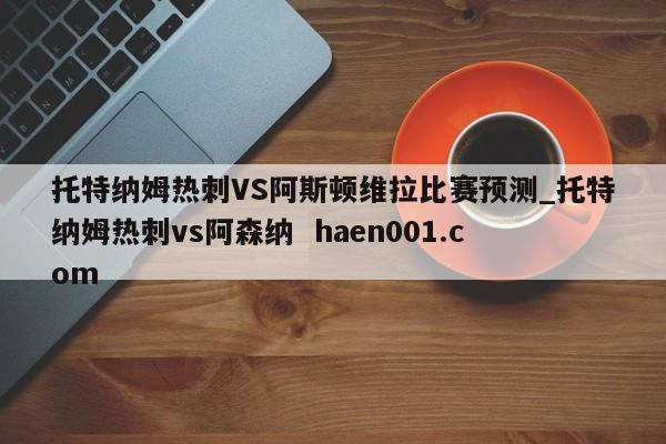 托特纳姆热刺VS阿斯顿维拉比赛预测_托特纳姆热刺vs阿森纳  haen001.com