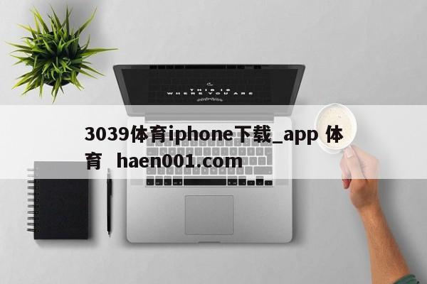 3039体育iphone下载_app 体育  haen001.com