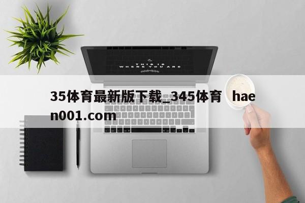 35体育最新版下载_345体育  haen001.com