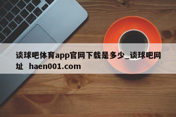 谈球吧体育app官网下载是多少_谈球吧网址  haen001.com