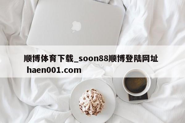 顺博体育下载_soon88顺博登陆网址  haen001.com