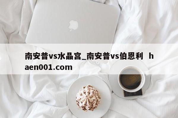 南安普vs水晶宫_南安普vs伯恩利 haen001.com