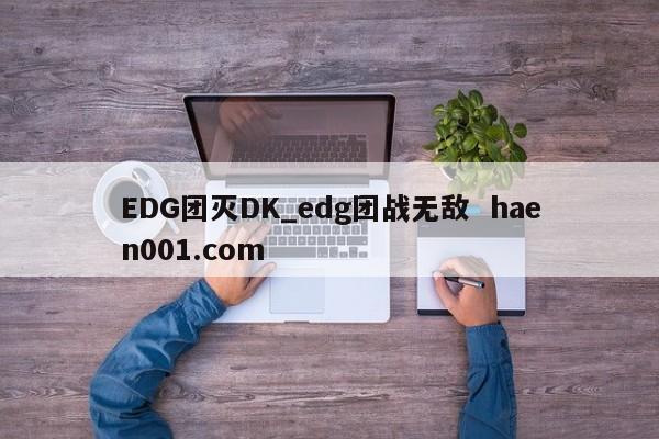 EDG团灭DK_edg团战无敌 haen001.com