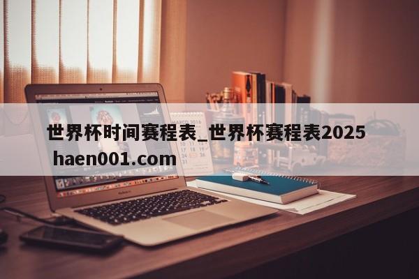 世界杯时间赛程表_世界杯赛程表2025 haen001.com