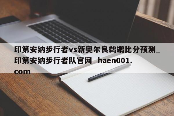 印第安纳步行者vs新奥尔良鹈鹕比分预测_印第安纳步行者队官网  haen001.com