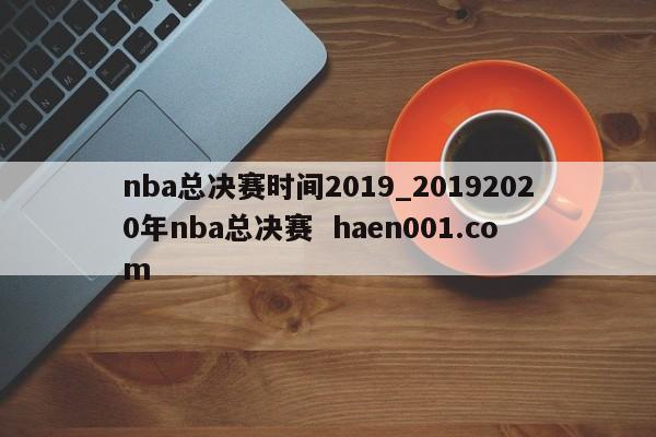 nba总决赛时间2019_20192020年nba总决赛 haen001.com