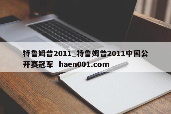 特鲁姆普2011_特鲁姆普2011中国公开赛冠军 haen001.com