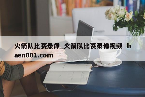 火箭队比赛录像_火箭队比赛录像视频 haen001.com