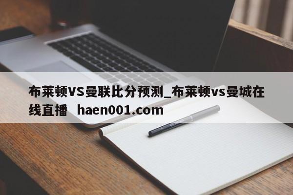 布莱顿VS曼联比分预测_布莱顿vs曼城在线直播 haen001.com