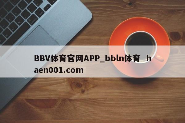BBV体育官网APP_bbln体育  haen001.com