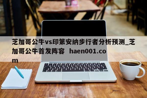 芝加哥公牛vs印第安纳步行者分析预测_芝加哥公牛首发阵容  haen001.com