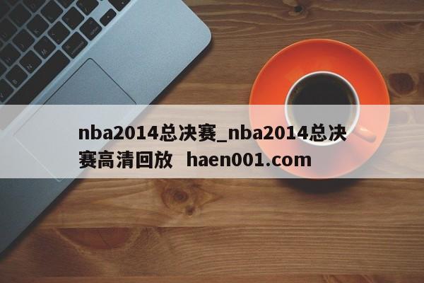 nba2014总决赛_nba2014总决赛高清回放 haen001.com