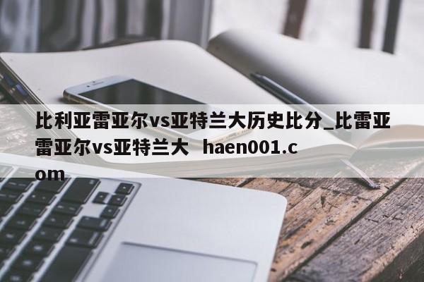 比利亚雷亚尔vs亚特兰大历史比分_比雷亚雷亚尔vs亚特兰大 haen001.com