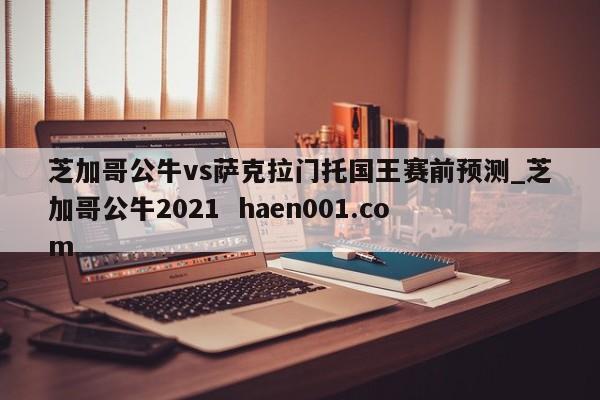 芝加哥公牛vs萨克拉门托国王赛前预测_芝加哥公牛2021 haen001.com
