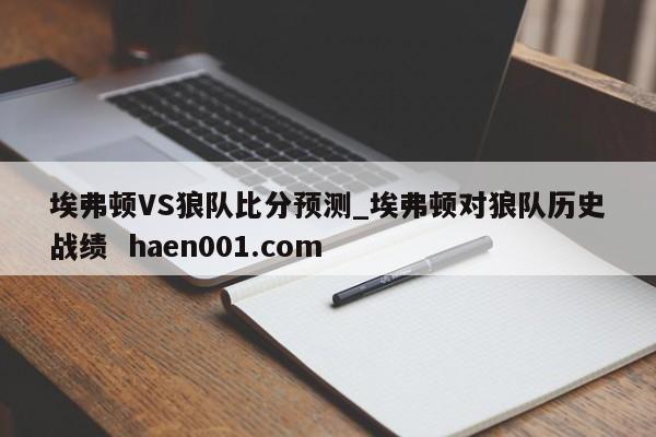 埃弗顿VS狼队比分预测_埃弗顿对狼队历史战绩 haen001.com