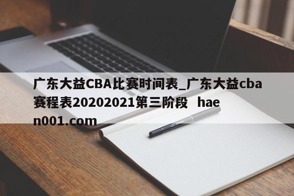 广东大益CBA比赛时间表_广东大益cba赛程表20202021第三阶段 haen001.com
