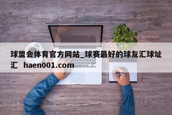 球盟会体育官方网站_球赛最好的球友汇球址汇  haen001.com