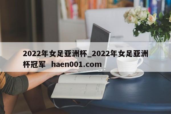 2022年女足亚洲杯_2022年女足亚洲杯冠军 haen001.com