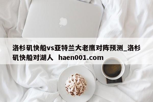 洛杉矶快船vs亚特兰大老鹰对阵预测_洛杉矶快船对湖人 haen001.com