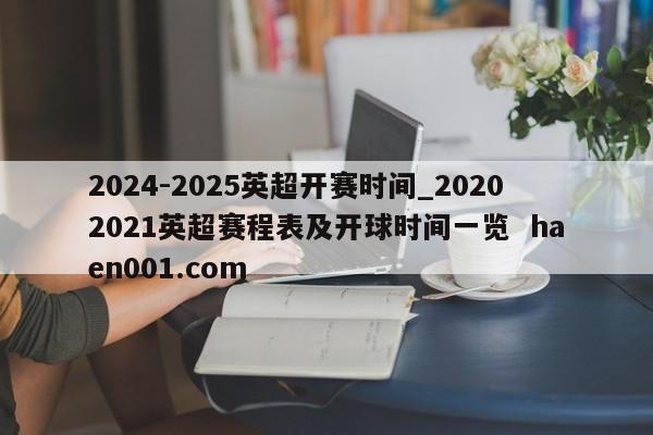2024-2025英超开赛时间_20202021英超赛程表及开球时间一览 haen001.com