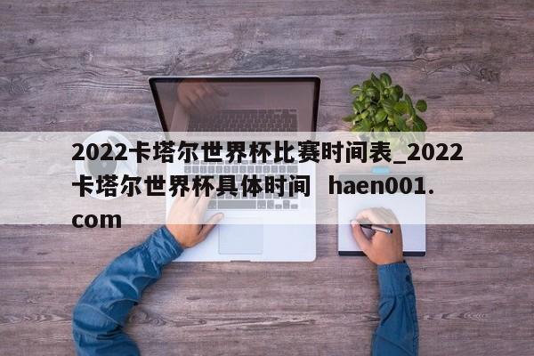 2022卡塔尔世界杯比赛时间表_2022卡塔尔世界杯具体时间 haen001.com