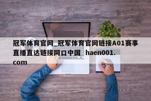 冠军体育官网_冠军体育官网链接A01赛事直播直达链接网口中国  haen001.com