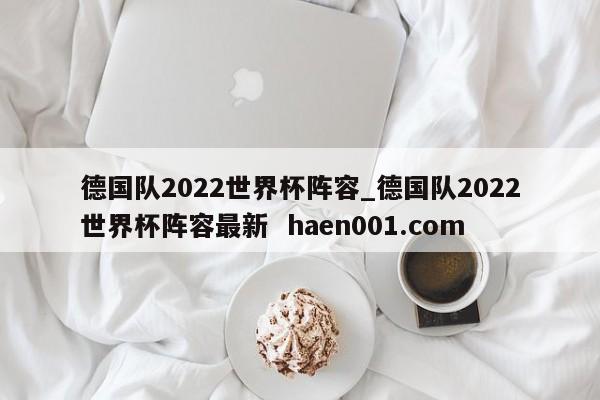 德国队2022世界杯阵容_德国队2022世界杯阵容最新 haen001.com