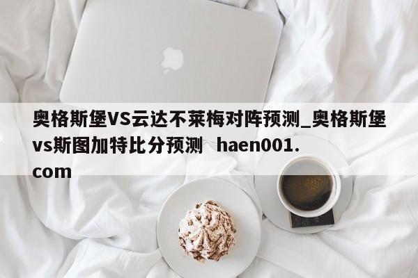 奥格斯堡VS云达不莱梅对阵预测_奥格斯堡vs斯图加特比分预测  haen001.com