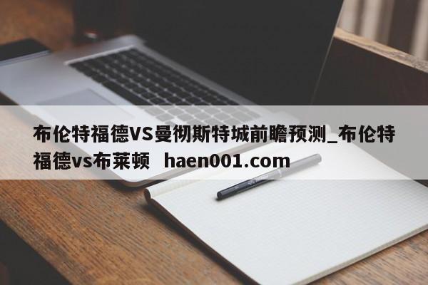 布伦特福德VS曼彻斯特城前瞻预测_布伦特福德vs布莱顿 haen001.com