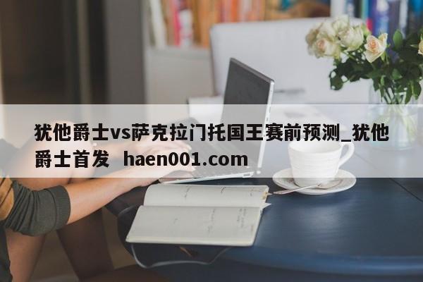 犹他爵士vs萨克拉门托国王赛前预测_犹他爵士首发 haen001.com