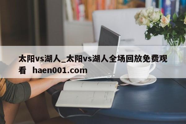 太阳vs湖人_太阳vs湖人全场回放免费观看 haen001.com
