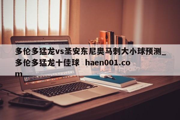 多伦多猛龙vs圣安东尼奥马刺大小球预测_多伦多猛龙十佳球 haen001.com