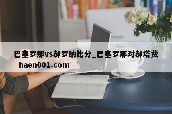 巴塞罗那vs郝罗纳比分_巴塞罗那对郝塔费 haen001.com