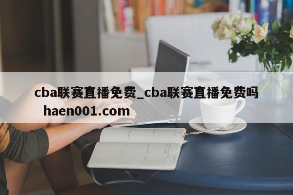 cba联赛直播免费_cba联赛直播免费吗 haen001.com