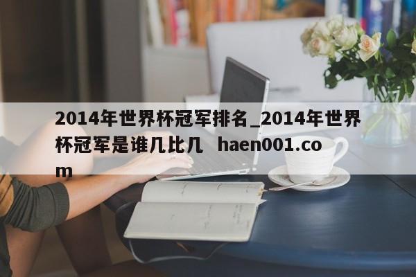 2014年世界杯冠军排名_2014年世界杯冠军是谁几比几  haen001.com